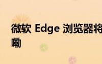 微软 Edge 浏览器将迎新功能 到底什么情况嘞