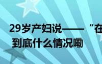 29岁产妇说——“在家享受专业服务太赞了” 到底什么情况嘞