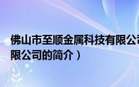 佛山市至顺金属科技有限公司（关于佛山市至顺金属科技有限公司的简介）