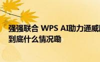 强强联合 WPS AI助力通威股份向“数字化4.0”目标迈进 到底什么情况嘞