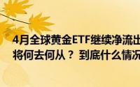 4月全球黄金ETF继续净流出、中国央行放缓增持节奏 金价将何去何从？ 到底什么情况嘞