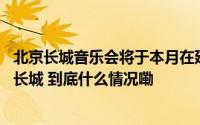 北京长城音乐会将于本月在延庆上演 中俄艺术家齐聚八达岭长城 到底什么情况嘞