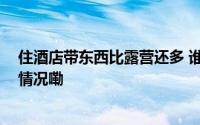 住酒店带东西比露营还多 谁把消费者逼成这样？ 到底什么情况嘞