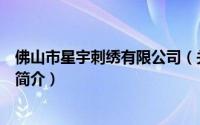 佛山市星宇刺绣有限公司（关于佛山市星宇刺绣有限公司的简介）