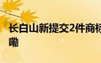 长白山新提交2件商标注册申请 到底什么情况嘞