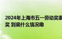 2024年上海市五一劳动奖表彰会举行1122个集体和个人获奖 到底什么情况嘞