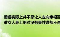 婚姻实际上并不是让人走向幸福而是要让女人明白你有没有能力承受苦难女人身上绝对没有妻性谁都不是天生的妻子 到底什么情况嘞