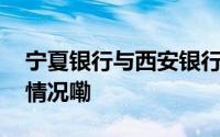 宁夏银行与西安银行开展同业交流 到底什么情况嘞