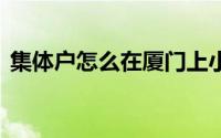 集体户怎么在厦门上小学？ 到底什么情况嘞