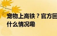 宠物上高铁？官方回应网友有争论…… 到底什么情况嘞