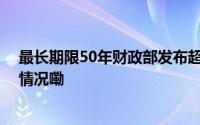 最长期限50年财政部发布超长期特别国债！专家 到底什么情况嘞