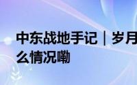 中东战地手记｜岁月静好何时能归来 到底什么情况嘞