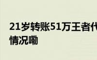 21岁转账51万王者代练很赚钱吗？ 到底什么情况嘞