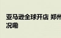 亚马逊全球开店 郑州办公室启用 到底什么情况嘞