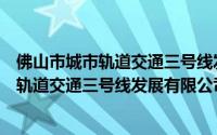 佛山市城市轨道交通三号线发展有限公司（关于佛山市城市轨道交通三号线发展有限公司的简介）