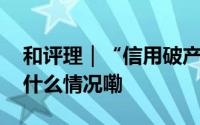 和评理｜“信用破产”却“一再透支” 到底什么情况嘞