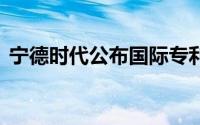 宁德时代公布国际专利申请 到底什么情况嘞