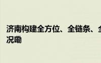 济南构建全方位、全链条、全周期人才服务体系 到底什么情况嘞