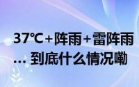 37℃+阵雨+雷阵雨！山西人挺住！未来几天… 到底什么情况嘞