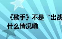 《歌手》不是“出战号角”｜荔枝时评 到底什么情况嘞