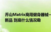 乔山Matrix商用健身器械——推出小团体有氧与力量训练新品 到底什么情况嘞