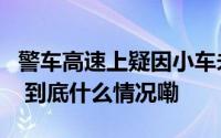 警车高速上疑因小车未让道将其逼停荆州警方 到底什么情况嘞