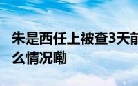 朱是西任上被查3天前还带队跨省考察 到底什么情况嘞