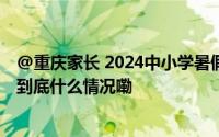 @重庆家长 2024中小学暑假放假时间出炉！暑假比往年长 到底什么情况嘞