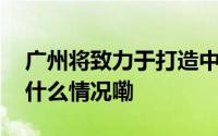 广州将致力于打造中西特色美食集聚区 到底什么情况嘞