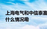 上海电气和中信泰富签署战略合作协议 到底什么情况嘞