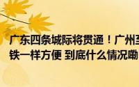 广东四条城际将贯通！广州至佛山、东莞30分钟互达跟坐地铁一样方便 到底什么情况嘞