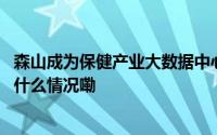 森山成为保健产业大数据中心信息采集点首批授牌企业 到底什么情况嘞