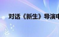 对话《新生》导演申奥 到底什么情况嘞