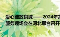 爱心绽放泉城——2024年共青团为老志愿服务和助残志愿服务现场会在河北邢台召开 到底什么情况嘞