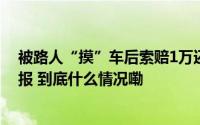 被路人“摸”车后索赔1万还叫嚣“儿子是市长”？警方通报 到底什么情况嘞