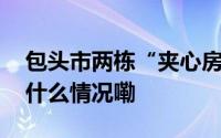 包头市两栋“夹心房”改造安置楼封顶 到底什么情况嘞