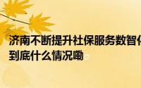 济南不断提升社保服务数智化水平社保综合网办率达98.2% 到底什么情况嘞