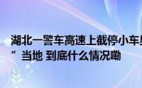 湖北一警车高速上截停小车男子亮证后质问“为什么不避让”当地 到底什么情况嘞