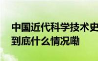 中国近代科学技术史上“群星闪耀”的时刻 到底什么情况嘞