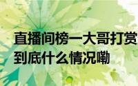 直播间榜一大哥打赏数千万不是豪横 是洗钱 到底什么情况嘞