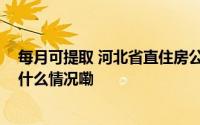 每月可提取 河北省直住房公积金“租房提取”出新政 到底什么情况嘞