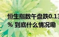 恒生指数午盘跌0.13%恒生科技指数涨0.98% 到底什么情况嘞