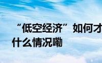 “低空经济”如何才能“飞”得更高？ 到底什么情况嘞