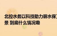 北控水务以科技助力碧水保卫战构建人与自然和谐共生新图景 到底什么情况嘞