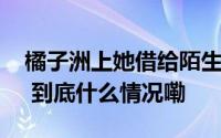 橘子洲上她借给陌生人600元……后续很暖！ 到底什么情况嘞