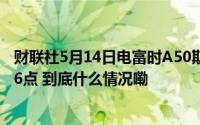 财联社5月14日电富时A50期指连续夜盘收涨0.05%报12666点 到底什么情况嘞