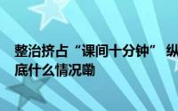 整治挤占“课间十分钟” 纵容校园霸凌等 教育部出手了 到底什么情况嘞