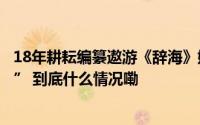 18年耕耘编纂遨游《辞海》她说“我会老但《辞海》不会老” 到底什么情况嘞