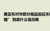 美宣布对华部分商品加征关税中方批美“一意孤行、一错再错” 到底什么情况嘞