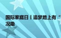 国际家庭日丨追梦路上有“温度” 所以不孤独 到底什么情况嘞